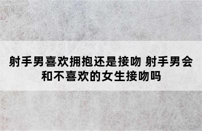 射手男喜欢拥抱还是接吻 射手男会和不喜欢的女生接吻吗